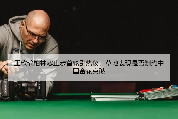 王欣瑜柏林赛止步首轮引热议，草地表现是否制约中国金花突破